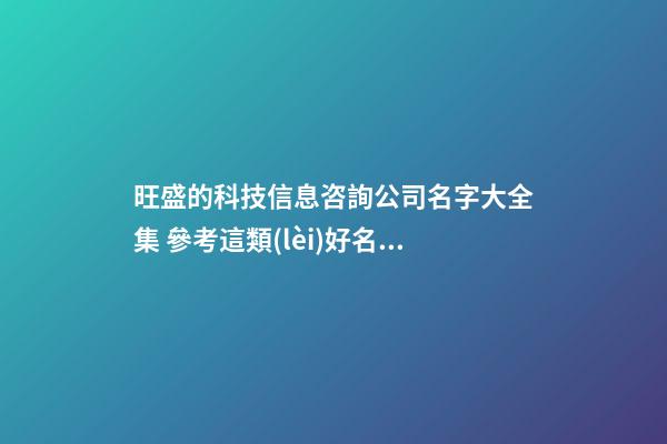 旺盛的科技信息咨詢公司名字大全集 參考這類(lèi)好名字-第1張-公司起名-玄機(jī)派